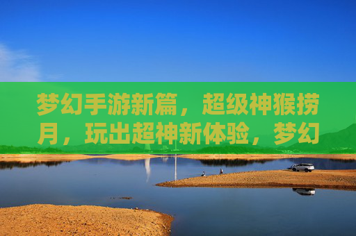梦幻手游新篇,超级神猴捞月,玩出超神新体验,梦幻手游新篇,超级神猴捞月,玩出超神新体验