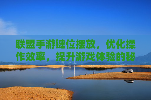 联盟手游键位摆放,优化操作效率,提升游戏体验的秘诀,联盟手游键位摆放,优化操作效率,提升游戏体验的秘诀