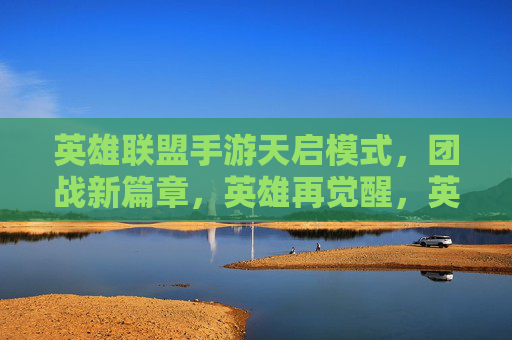 英雄联盟手游天启模式,团战新篇章,英雄再觉醒,英雄联盟手游天启模式,团战新篇章,英雄再觉醒