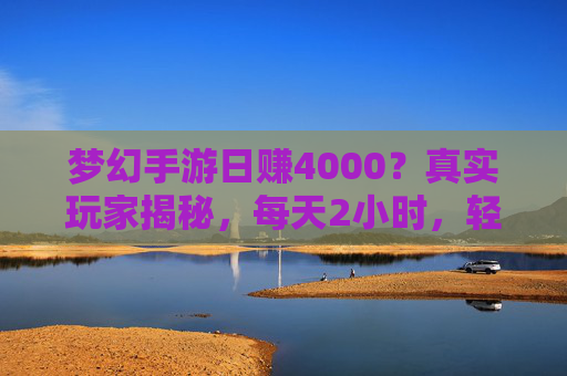 梦幻手游日赚4000？真实玩家揭秘，每天2小时，轻松月入过万，梦幻手游日赚4000？真实玩家揭秘，每天2小时，轻松月入过万