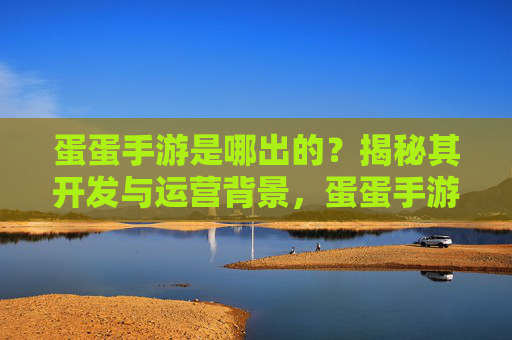 蛋蛋手游是哪出的？揭秘其开发与运营背景，蛋蛋手游的开发与运营背景揭秘，它由谁打造？