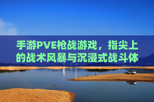 手游PVE枪战游戏，指尖上的战术风暴与沉浸式战斗体验，指尖战术风暴，沉浸式PVE枪战手游体验