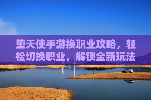 堕天使手游换职业攻略,轻松切换职业,解锁全新玩法体验,堕天使手游换职业攻略,轻松切换职业,解锁全新玩法体验