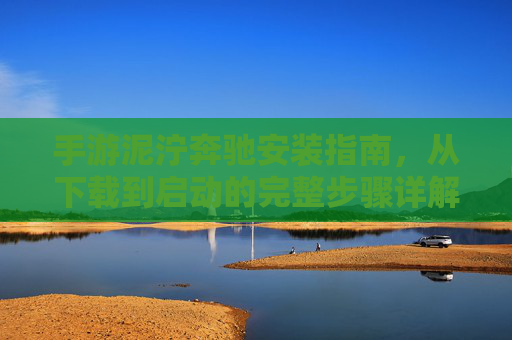 手游泥泞奔驰安装指南，从下载到启动的完整步骤详解，手游泥泞奔驰安装指南，从下载到启动的完整步骤详解