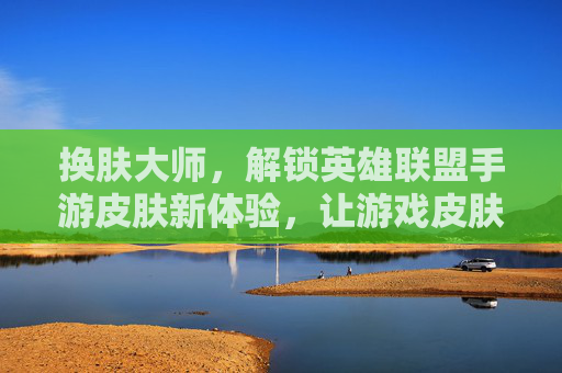 换肤大师,解锁英雄联盟手游皮肤新体验,让游戏皮肤焕发全新光彩,换肤大师,解锁英雄联盟手游皮肤新体验,让游戏皮肤焕发全新光彩