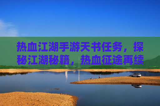 热血江湖手游天书任务,探秘江湖秘籍,热血征途再续传奇,热血江湖手游天书任务,探秘江湖秘籍,再续热血征途