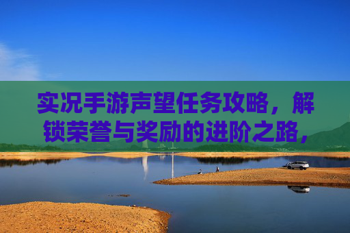 实况手游声望任务攻略,解锁荣誉与奖励的进阶之路,实况手游声望任务攻略,解锁荣誉与奖励的进阶之路
