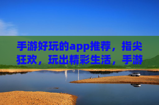 手游好玩的app推荐，指尖狂欢，玩出精彩生活，手游好玩的app推荐，指尖狂欢，玩出精彩生活