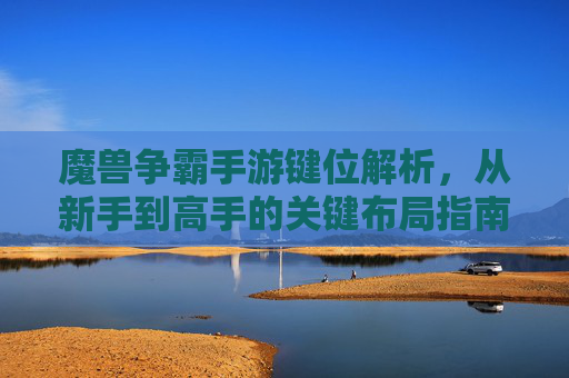 魔兽争霸手游键位解析,从新手到高手的关键布局指南,魔兽争霸手游键位解析,从新手到高手的关键布局指南