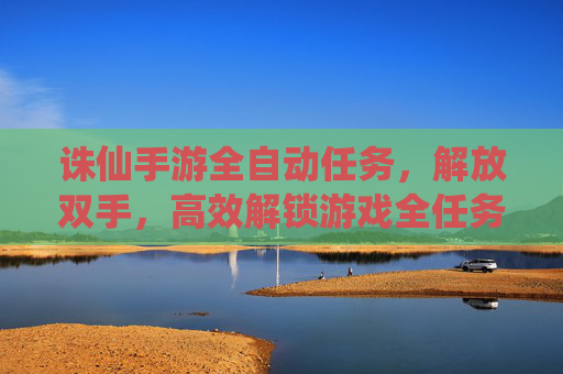 诛仙手游全自动任务，解放双手，高效解锁游戏全任务攻略，诛仙手游全自动任务，解放双手，高效解锁全任务攻略