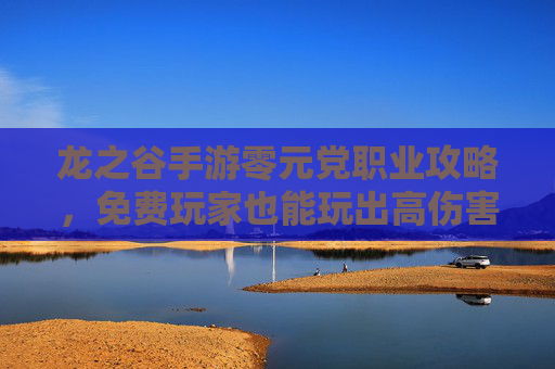 龙之谷手游零元党职业攻略,免费玩家也能玩出高伤害,这几款职业最适合零元党,龙之谷手游零元党职业攻略,免费玩家也能玩出高伤害,这几款职业最适合零元党