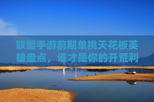 联盟手游前期单挑天花板英雄盘点,谁才是你的开荒利器?联盟手游前期单挑天花板英雄盘点,谁才是你的开荒利器?