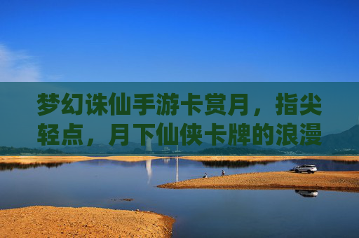 梦幻诛仙手游卡赏月，指尖轻点，月下仙侠卡牌的浪漫诗篇，梦幻诛仙手游卡赏月，指尖轻点，月下仙侠卡牌的浪漫诗篇