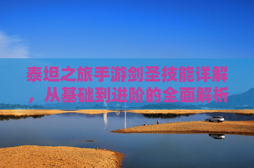 泰坦之旅手游剑圣技能详解,从基础到进阶的全面解析,助你成为战场上的不灭剑神,泰坦之旅手游剑圣技能详解,从基础到进阶的全面解析,助你成为战场上的不灭剑神