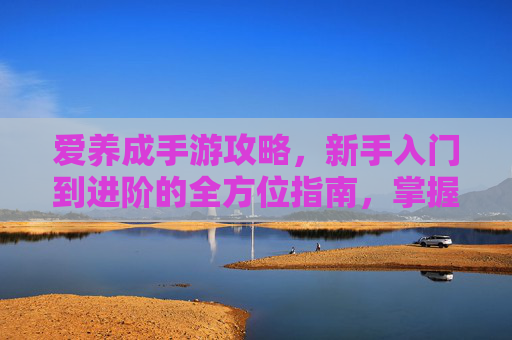 爱养成手游攻略，新手入门到进阶的全方位指南，掌握核心玩法提升角色成长，爱养成手游新手入门到进阶攻略，全方位指南掌握核心玩法提升角色成长