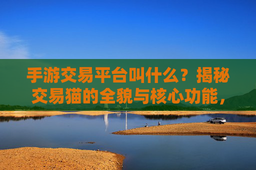 手游交易平台叫什么？揭秘交易猫的全貌与核心功能，手游交易平台叫什么？揭秘交易猫的全貌与核心功能