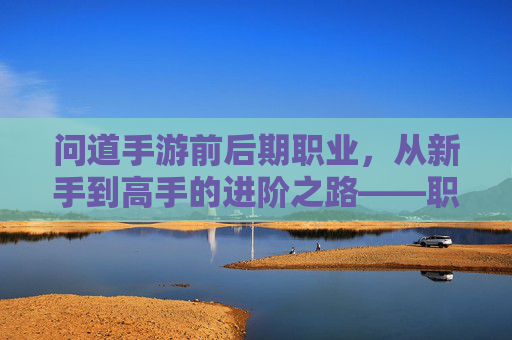 问道手游前后期职业，从新手到高手的进阶之路——职业成长与策略解析，问道手游前后期职业进阶指南，从新手到高手的成长路径与策略解析