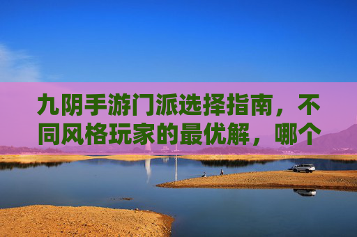 九阴手游门派选择指南,不同风格玩家的最优解,哪个门派才是你的本命?九阴手游门派选择指南,不同风格玩家的最优解,哪个门派才是你的本命?