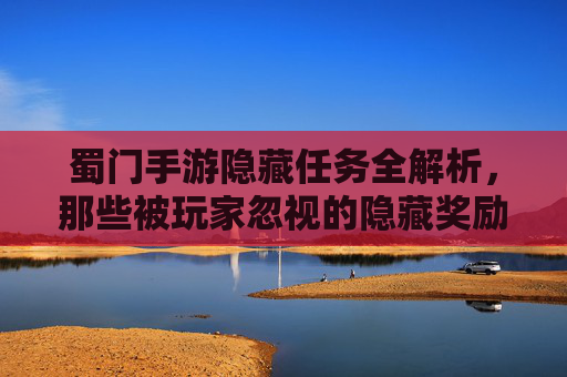 蜀门手游隐藏任务全解析，那些被玩家忽视的隐藏奖励与玩法，蜀门手游隐藏任务全解析，被忽视的隐藏奖励与玩法