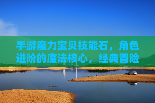 手游魔力宝贝技能石，角色进阶的魔法核心，经典冒险的技能升级新体验，手游魔力宝贝技能石，角色进阶的魔法核心，经典冒险的技能升级新体验