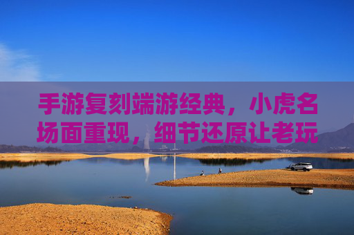 手游复刻端游经典，小虎名场面重现，细节还原让老玩家泪目，手游复刻端游经典，小虎名场面重现，细节还原老玩家泪目