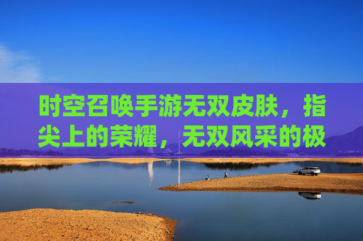 时空召唤手游无双皮肤,指尖上的荣耀,无双风采的极致演绎,时空召唤手游无双皮肤,指尖上的荣耀,无双风采的极致演绎