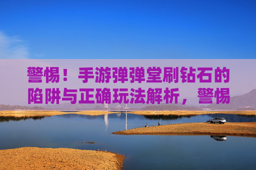 警惕！手游弹弹堂刷钻石的陷阱与正确玩法解析，警惕！手游弹弹堂刷钻石的陷阱与正确玩法解析