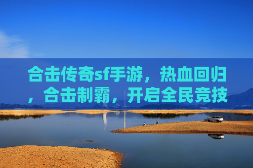 合击传奇sf手游，热血回归，合击制霸，开启全民竞技新纪元，合击传奇SF手游，热血回归，合击制霸，开启全民竞技新纪元