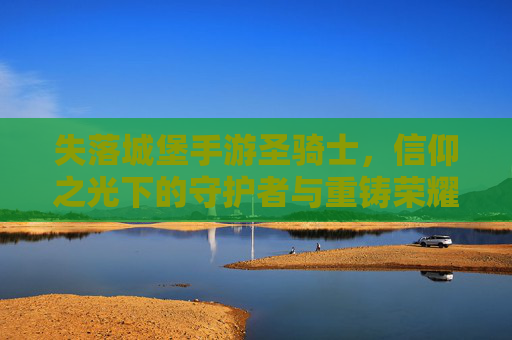 失落城堡手游圣骑士，信仰之光下的守护者与重铸荣耀的征途，失落城堡手游圣骑士，信仰之光下的守护者与荣耀重铸的征途