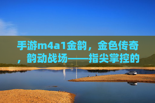 手游m4a1金韵,金色传奇,韵动战场——指尖掌控的射击利器与传奇体验,手游m4a1金韵,金色传奇,韵动战场——指尖掌控的射击利器与传奇体验