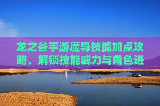 龙之谷手游魔导技能加点攻略,解锁技能威力与角色进阶的秘籍,龙之谷手游魔导技能加点攻略,解锁技能威力与角色进阶秘籍