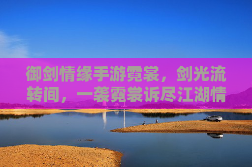 御剑情缘手游霓裳,剑光流转间,一袭霓裳诉尽江湖情缘,御剑情缘手游霓裳,剑光流转,一袭霓裳诉尽江湖情缘