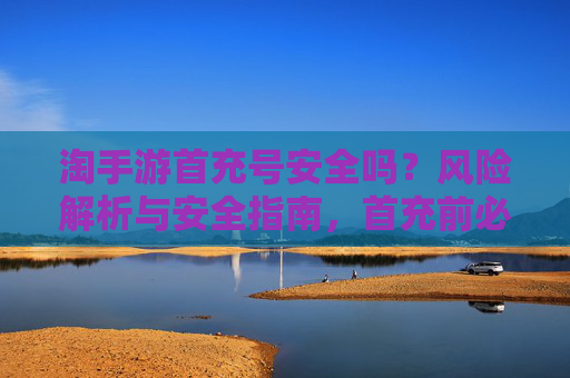 淘手游首充号安全吗?风险解析与安全指南,首充前必看!淘手游首充号安全吗?风险解析与安全指南,首充前必看!