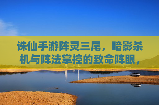 诛仙手游阵灵三尾,暗影杀机与阵法掌控的致命阵眼,诛仙手游阵灵三尾,暗影杀机与阵法掌控的致命阵眼