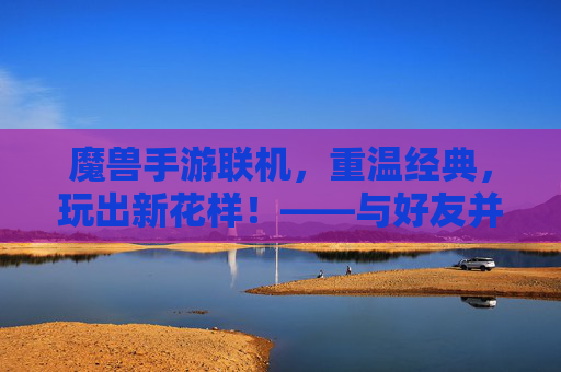 魔兽手游联机，重温经典，玩出新花样！——与好友并肩作战的欢乐之旅，魔兽手游联机，重温经典，玩出新花样！——与好友并肩作战的欢乐之旅