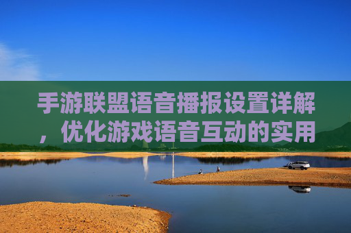手游联盟语音播报设置详解，优化游戏语音互动的实用指南，手游联盟语音播报设置详解，优化游戏语音互动的实用指南