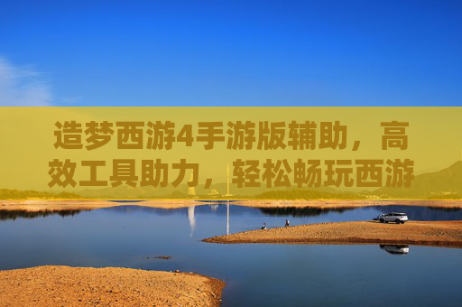 造梦西游4手游版辅助，高效工具助力，轻松畅玩西游新篇章，造梦西游4手游版辅助，高效工具助力，轻松畅玩西游新篇章