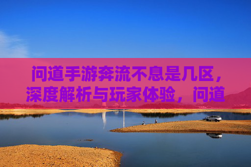 问道手游奔流不息是几区,深度解析与玩家体验,问道手游奔流不息是几区,深度解析与玩家体验