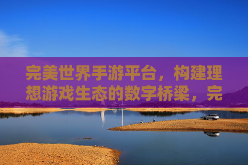 完美世界手游平台，构建理想游戏生态的数字桥梁，完美世界手游平台，构建理想游戏生态的数字桥梁