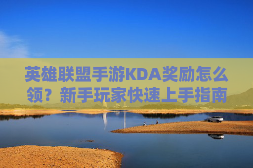 英雄联盟手游KDA奖励怎么领?新手玩家快速上手指南,英雄联盟手游KDA奖励领取指南,新手玩家快速上手攻略