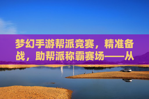 梦幻手游帮派竞赛,精准备战,助帮派称霸赛场——从资源积累到策略布局的全方位准备指南