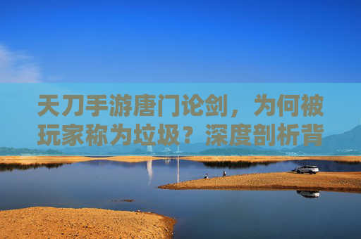 天刀手游唐门论剑,为何被玩家称为垃圾?深度剖析背后的原因,天刀手游唐门论剑为何被玩家称为垃圾?深度剖析背后的原因