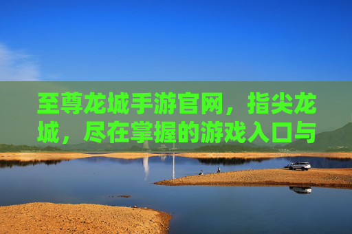 至尊龙城手游官网,指尖龙城,尽在掌握的游戏入口与精彩世界,至尊龙城手游官网,指尖龙城入口与精彩世界尽在掌握