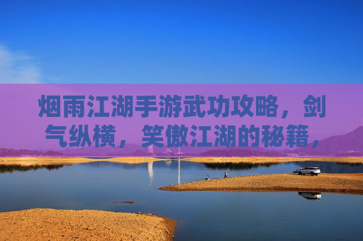 烟雨江湖手游武功攻略，剑气纵横，笑傲江湖的秘籍，烟雨江湖手游武功攻略，剑气纵横，笑傲江湖的秘籍