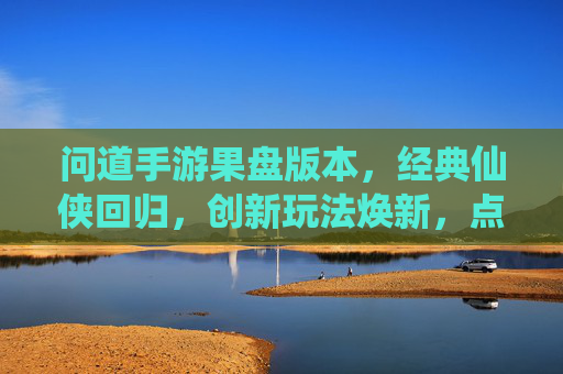 问道手游果盘版本，经典仙侠回归，创新玩法焕新，点燃玩家热血，问道手游果盘版本，经典仙侠回归，创新玩法焕新，点燃玩家热血