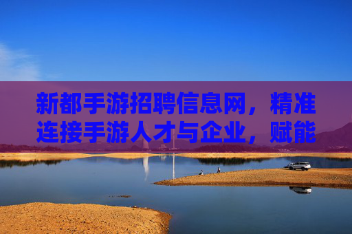 新都手游招聘信息网，精准连接手游人才与企业，赋能行业高质量发展，新都手游招聘信息网，精准连接手游人才与企业，赋能行业高质量发展