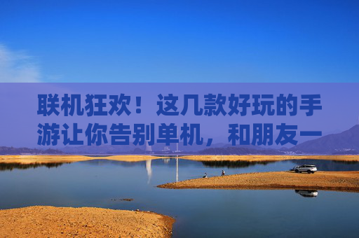 联机狂欢!这几款好玩的手游让你告别单机,和朋友一起热血开黑!联机狂欢!这几款好玩的手游让你告别单机,和朋友一起热血开黑!