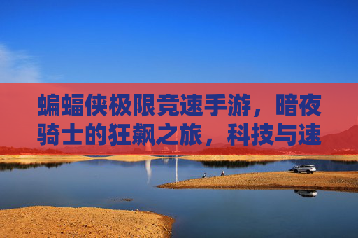 蝙蝠侠极限竞速手游,暗夜骑士的狂飙之旅,科技与速度的极致碰撞——当蝙蝠侠遇见极限竞速,打造沉浸式暗夜城市竞速体验,蝙蝠侠极限竞速手游,暗夜骑士的狂飙之旅,科技与速度的极致碰撞,打造沉浸式暗夜城市竞速体验