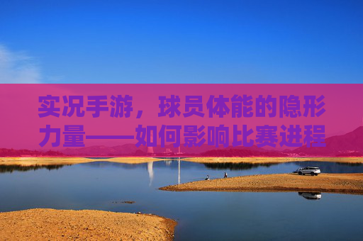 实况手游，球员体能的隐形力量——如何影响比赛进程与胜负，实况手游，球员体能的隐形力量，如何影响比赛进程与胜负