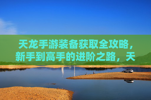 天龙手游装备获取全攻略，新手到高手的进阶之路，天龙手游装备获取全攻略，新手到高手的进阶之路